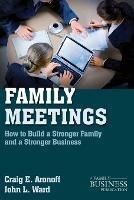 Family Meetings: How to Build a Stronger Family and a Stronger Business - C. Aronoff,J. Ward - cover