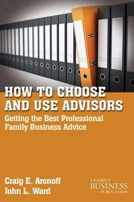 How to Choose and Use Advisors: Getting the Best Professional Family Business Advice - C. Aronoff,J. Ward - cover