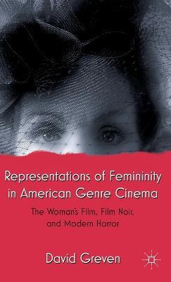 Representations of Femininity in American Genre Cinema: The Woman's Film, Film Noir, and Modern Horror - David Greven - cover