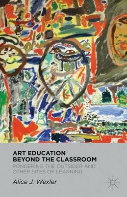 Art Education Beyond the Classroom: Pondering the Outsider and Other Sites of Learning - A. Wexler - cover