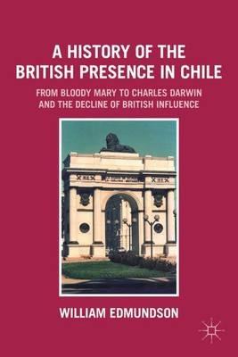 A History of the British Presence in Chile: From Bloody Mary to Charles Darwin and the Decline of British Influence - W. Edmundson - cover