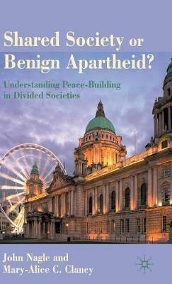 Shared Society or Benign Apartheid?: Understanding Peace-Building in Divided Societies - John Nagle,Mary-Alice C. Clancy - cover