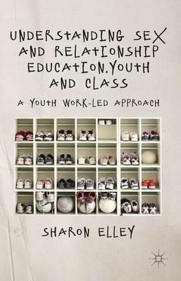 Understanding Sex and Relationship Education, Youth and Class: A Youth Work-Led Approach - S. Elley - cover