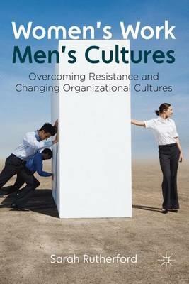 Women's Work, Men's Cultures: Overcoming Resistance and Changing Organizational Cultures - Sarah Rutherford - cover