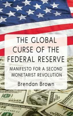 The Global Curse of the Federal Reserve: Manifesto for a Second Monetarist Revolution - B. Brown - cover