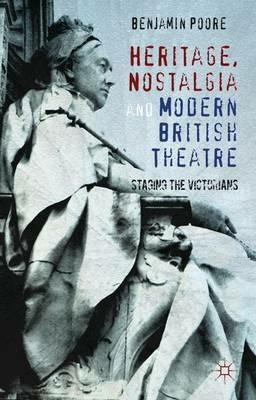 Heritage, Nostalgia and Modern British Theatre: Staging the Victorians - Benjamin Poore - cover