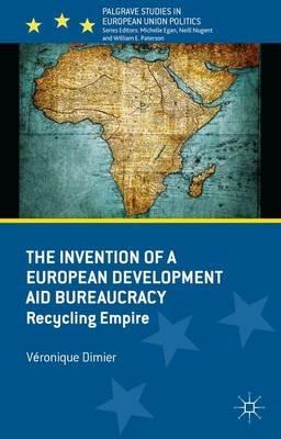 The Invention of a European Development Aid Bureaucracy: Recycling Empire - V. Dimier - cover
