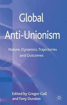 Global Anti-Unionism: Nature, Dynamics, Trajectories and Outcomes - Tony Dundon - cover