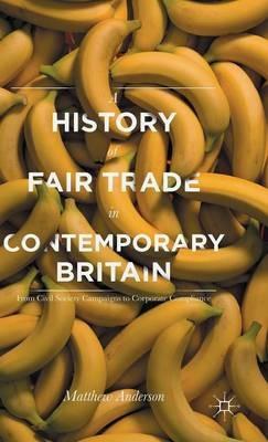 A History of Fair Trade in Contemporary Britain: From Civil Society Campaigns to Corporate Compliance - Matthew Anderson - cover