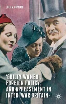 ‘Guilty Women’, Foreign Policy, and Appeasement in Inter-War Britain - Julie V. Gottlieb - cover