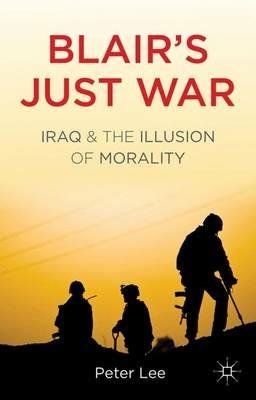 Blair's Just War: Iraq and the Illusion of Morality - P. Lee - cover
