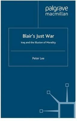 Blair's Just War: Iraq and the Illusion of Morality - P. Lee - cover
