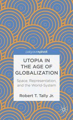 Utopia in the Age of Globalization: Space, Representation, and the World-System - Robert T. Tally Jr. - cover