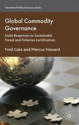 Global Commodity Governance: State Responses to Sustainable Forest and Fisheries Certification - F. Gale,Marcus Haward - cover