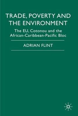 Trade, Poverty and The Environment: The EU, Cotonou and the African-Caribbean-Pacific Bloc - Adrian Flint - cover
