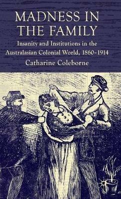 Madness in the Family: Insanity and Institutions in the Australasian Colonial World, 1860–1914 - C. Coleborne - cover