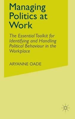 Managing Politics at Work: The Essential Toolkit for Identifying and Handling Political Behaviour in the Workplace - Aryanne Oade - cover