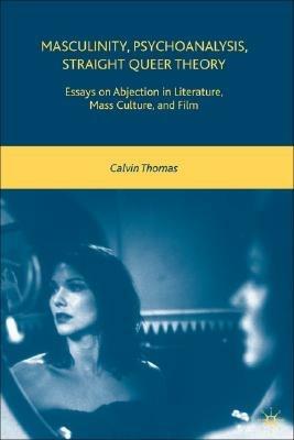 Masculinity, Psychoanalysis, Straight Queer Theory: Essays on Abjection in Literature, Mass Culture, and Film - C. Thomas - cover