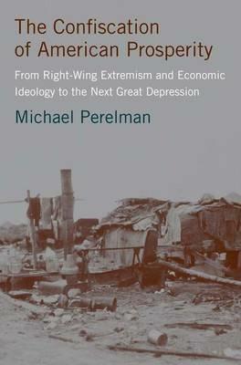 The Confiscation of American Prosperity: From Right-Wing Extremism and Economic Ideology to the Next Great Depression - M. Perelman - cover