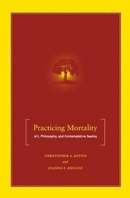 Practicing Mortality: Art, Philosophy, and Contemplative Seeing - C. Dustin,J. Ziegler - cover