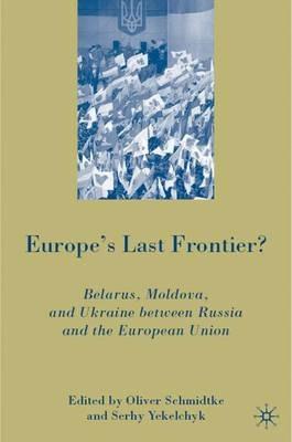 Europe's Last Frontier?: Belarus, Moldova, and Ukraine between Russia and the European Union - Oliver Schmidtke,S. Yekelchyk - cover