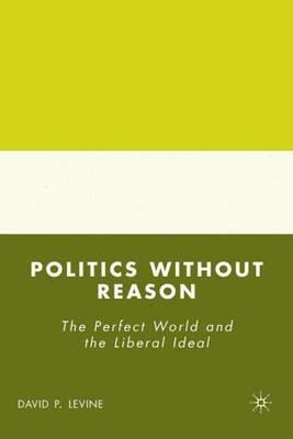 Politics without Reason: The Perfect World and the Liberal Ideal - D. Levine - cover