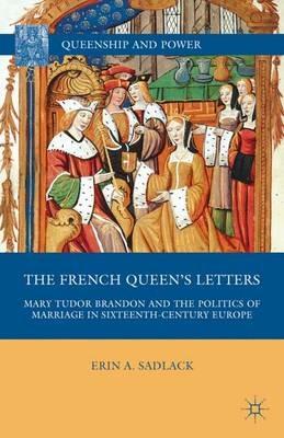The French Queen’s Letters: Mary Tudor Brandon and the Politics of Marriage in Sixteenth-Century Europe - E. Sadlack - cover