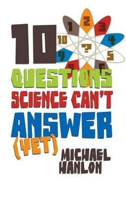 10 Questions Science Can't Answer (Yet): A Guide to Science's Greatest Mysteries - M. Hanlon - cover