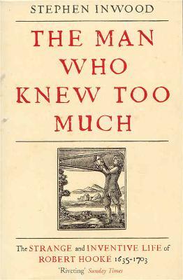 The Man Who Knew Too Much: The Inventive Life of Robert Hooke, 1635 - 1703 - Stephen Inwood - cover