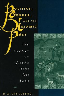 Politics, Gender, and the Islamic Past: The Legacy of 'A'isha bint Abi Bakr - D. A. Spellberg - cover
