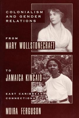 Colonialism and Gender Relations from Mary Wollstonecraft to Jamaica Kincaid: East Caribbean Connections - Moira Ferguson - cover