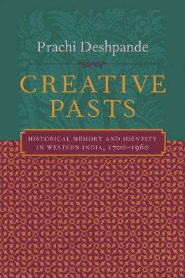 Creative Pasts: Historical Memory and Identity in Western India, 1700-1960 - Prachi Deshpande - cover