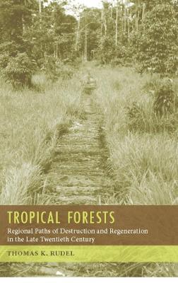 Tropical Forests: Regional Paths of Destruction and Regeneration in the Late Twentieth Century - Thomas Rudel - cover