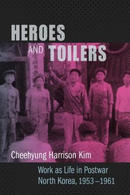 Heroes and Toilers: Work as Life in Postwar North Korea, 1953–1961 - Cheehyung Harrison Kim - cover