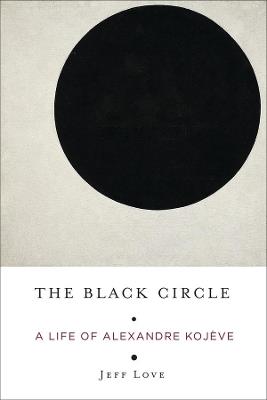 The Black Circle: A Life of Alexandre Kojève - Jeff Love - cover