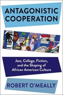Antagonistic Cooperation: Jazz, Collage, Fiction, and the Shaping of African American Culture - Robert O'Meally - cover