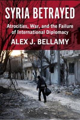 Syria Betrayed: Atrocities, War, and the Failure of International Diplomacy - Alex J. Bellamy - cover