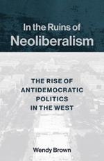 In the Ruins of Neoliberalism: The Rise of Antidemocratic Politics in the West