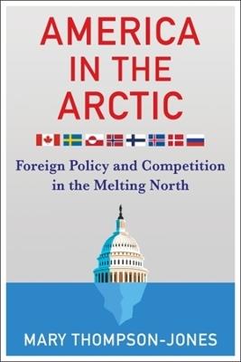 America in the Arctic: Foreign Policy and Competition in the Melting North - Mary Thompson-Jones - cover