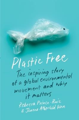 Plastic Free: The Inspiring Story of a Global Environmental Movement and Why It Matters - Rebecca Prince-Ruiz,Joanna Atherfold Finn - cover