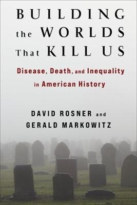 Building the Worlds That Kill Us: Disease, Death, and Inequality in American History - David Rosner,Gerald Markowitz - cover