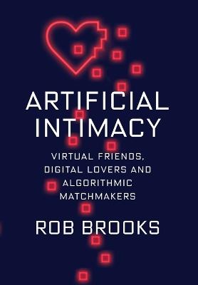 Artificial Intimacy: Virtual Friends, Digital Lovers, and Algorithmic Matchmakers - Rob Brooks - cover