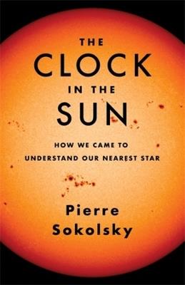 The Clock in the Sun: How We Came to Understand Our Nearest Star - Pierre Sokolsky - cover