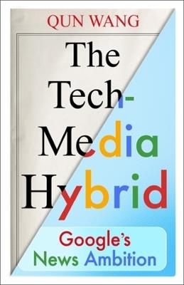 The Tech-Media Hybrid: Google's News Ambition - Qun Wang - cover
