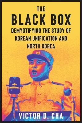 The Black Box: Demystifying the Study of Korean Unification and North Korea - Victor Cha - cover