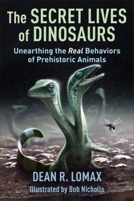 The Secret Lives of Dinosaurs: Unearthing the Real Behaviors of Prehistoric Animals - Dean R. Lomax,Robert Nicholls - cover