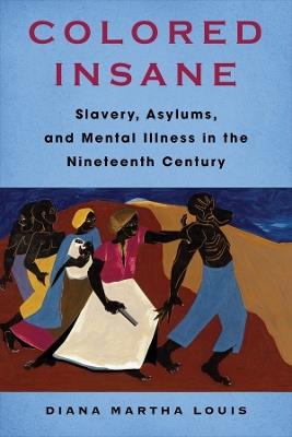 Colored Insane: Slavery, Asylums, and Mental Illness in the Nineteenth Century - Diana Martha Louis - cover