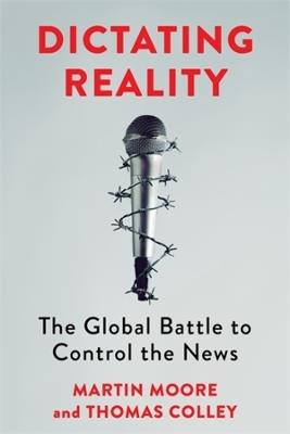 Dictating Reality: The Global Battle to Control the News - Martin Moore,Thomas Colley - cover