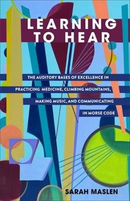Learning to Hear: The Auditory Bases of Excellence in Practicing Medicine, Climbing Mountains, Making Music, and Communicating in Morse Code - Sarah Maslen - cover