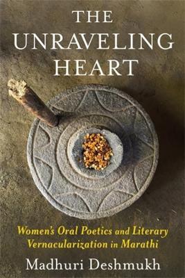 The Unraveling Heart: Women's Oral Poetics and Literary Vernacularization in Marathi - Madhuri Deshmukh - cover